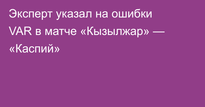 Эксперт указал на ошибки VAR в матче «Кызылжар» — «Каспий»