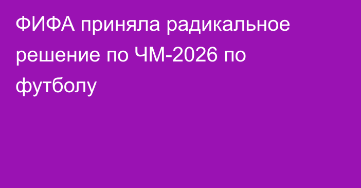 ФИФА приняла радикальное решение по ЧМ-2026 по футболу
