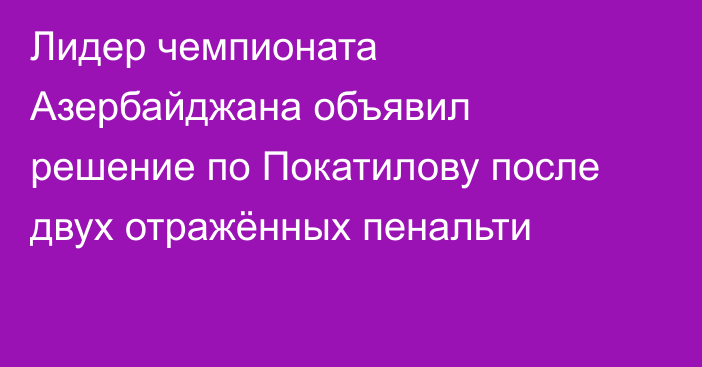 Лидер чемпионата Азербайджана объявил решение по Покатилову после двух отражённых пенальти