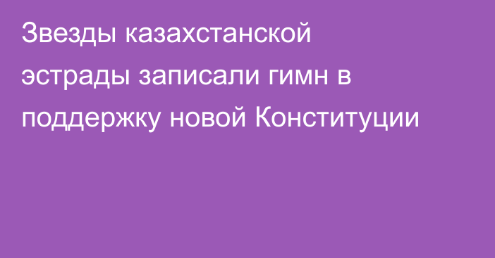 Звезды казахстанской эстрады записали гимн в поддержку новой Конституции