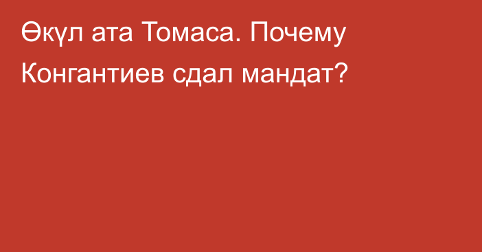 Өкүл ата Томаса. Почему Конгантиев сдал мандат?
