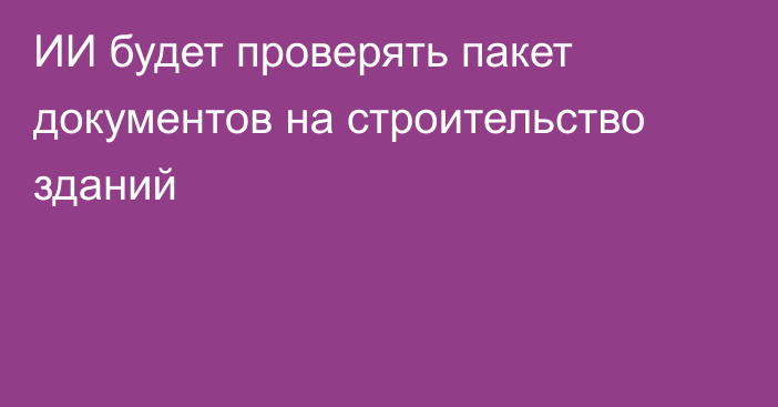 ИИ будет проверять пакет документов на строительство зданий