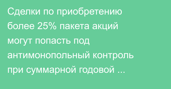 Сделки по приобретению более 25% пакета акций могут попасть под антимонопольный контроль при суммарной годовой выручке от 1 млрд сомов