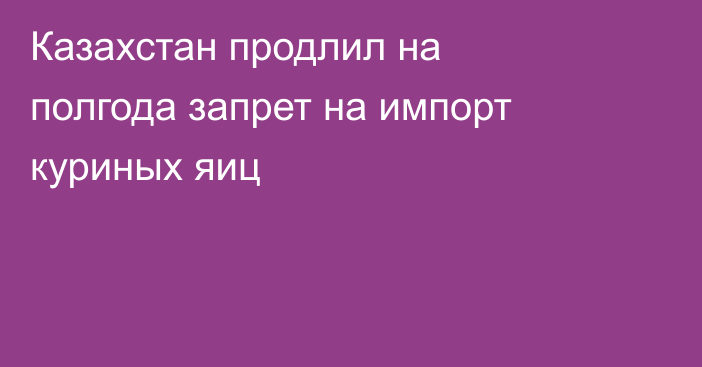 Казахстан продлил на полгода запрет на импорт куриных яиц