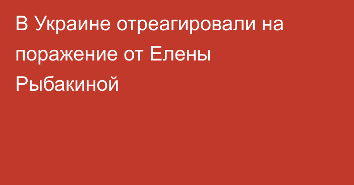 В Украине отреагировали на поражение от Елены Рыбакиной