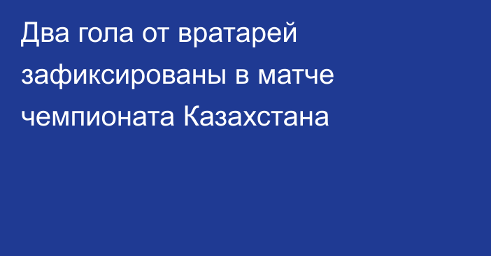 Два гола от вратарей зафиксированы в матче чемпионата Казахстана