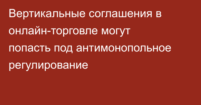 Вертикальные соглашения в онлайн-торговле могут попасть под антимонопольное регулирование