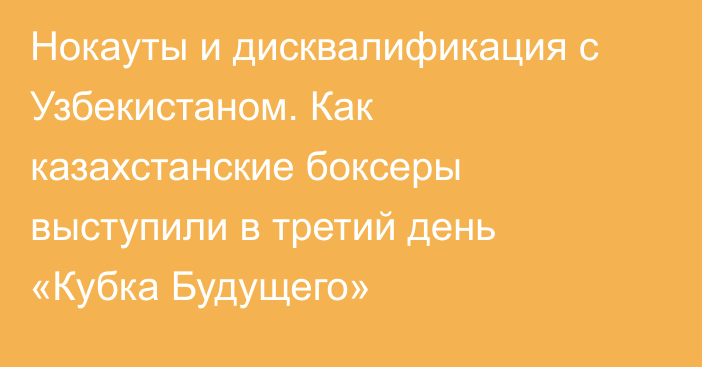 Нокауты и дисквалификация с Узбекистаном. Как казахстанские боксеры выступили в третий день «Кубка Будущего»
