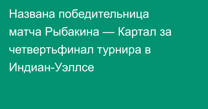 Названа победительница матча Рыбакина — Картал за четвертьфинал турнира в Индиан-Уэллсе