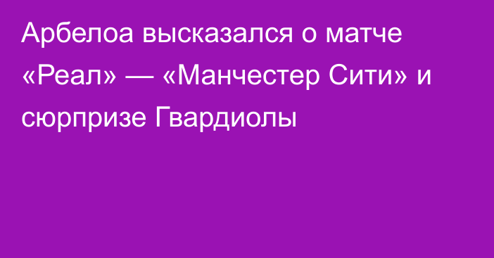 Арбелоа высказался о матче «Реал» — «Манчестер Сити» и сюрпризе Гвардиолы