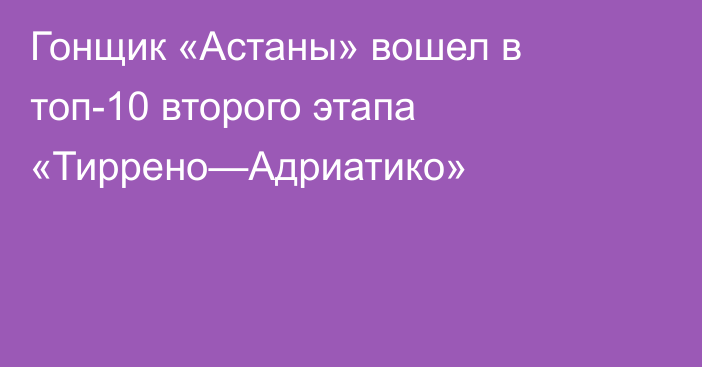 Гонщик «Астаны» вошел в топ-10 второго этапа «Тиррено—Адриатико»