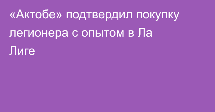 «Актобе» подтвердил покупку легионера с опытом в Ла Лиге