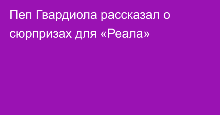 Пеп Гвардиола рассказал о сюрпризах для «Реала»