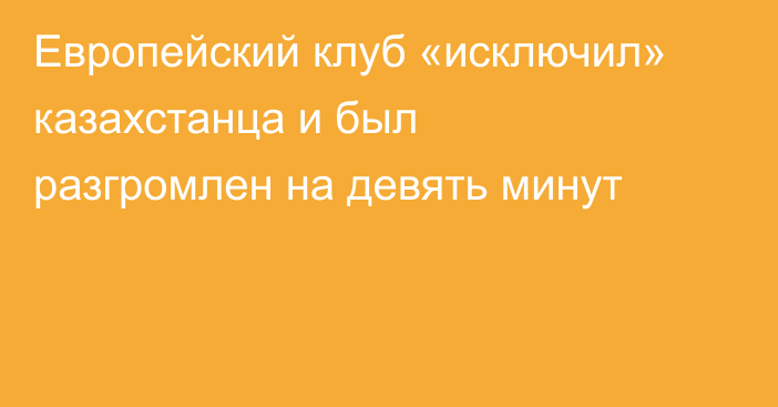 Европейский клуб «исключил» казахстанца и был разгромлен на девять минут