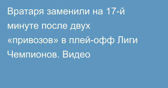 Вратаря заменили на 17-й минуте после двух «привозов» в плей-офф Лиги Чемпионов. Видео