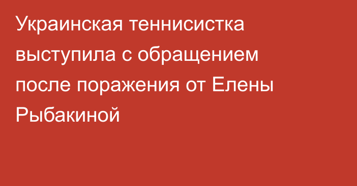 Украинская теннисистка выступила с обращением после поражения от Елены Рыбакиной