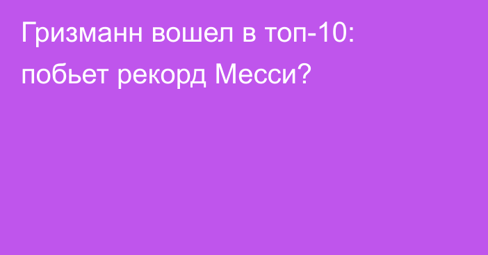 Гризманн вошел в топ-10: побьет рекорд Месси?