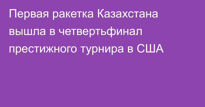 Первая ракетка Казахстана вышла в четвертьфинал престижного турнира в США