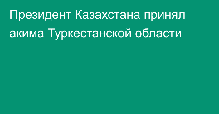 Президент Казахстана принял акима Туркестанской области