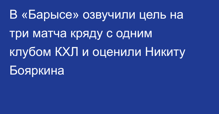 В «Барысе» озвучили цель на три матча кряду с одним клубом КХЛ и оценили Никиту Бояркина