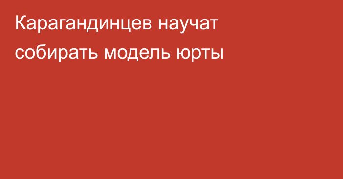 Карагандинцев научат собирать модель юрты
