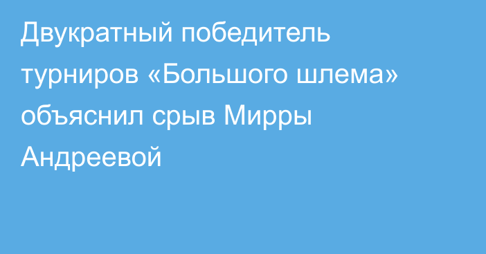 Двукратный победитель турниров «Большого шлема» объяснил срыв Мирры Андреевой
