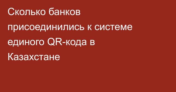 Сколько банков присоединились к системе единого QR-кода в Казахстане