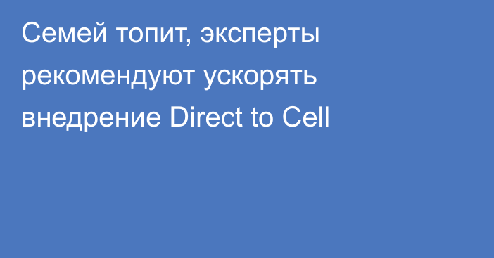 Семей топит, эксперты рекомендуют ускорять внедрение Direct to Cell