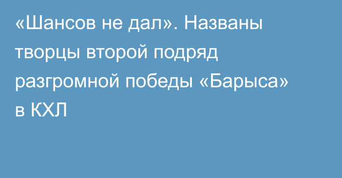 «Шансов не дал». Названы творцы второй подряд разгромной победы «Барыса» в КХЛ