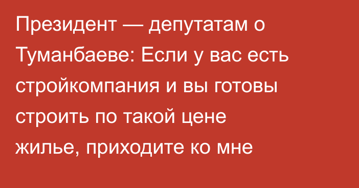 Президент — депутатам о Туманбаеве: Если у вас есть стройкомпания и вы готовы строить по такой цене жилье, приходите ко мне