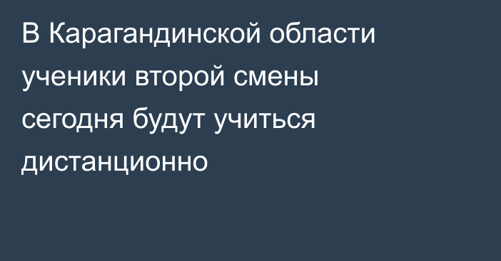 В Карагандинской области ученики второй смены сегодня будут учиться дистанционно