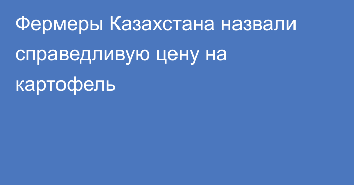 Фермеры Казахстана назвали справедливую цену на картофель