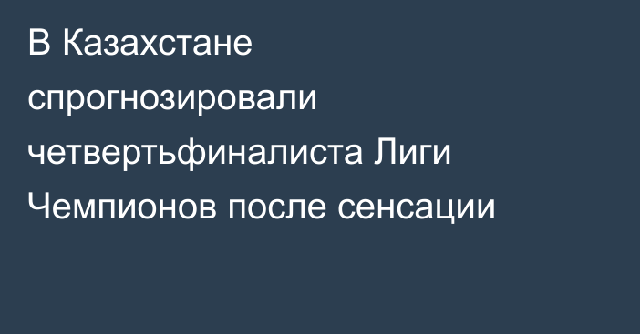 В Казахстане спрогнозировали четвертьфиналиста Лиги Чемпионов после сенсации