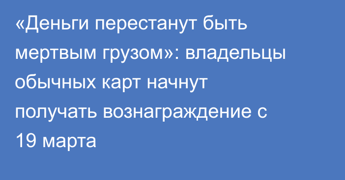«Деньги перестанут быть мертвым грузом»: владельцы обычных карт начнут получать вознаграждение с 19 марта