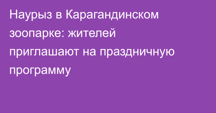 Наурыз в Карагандинском зоопарке: жителей приглашают на праздничную программу