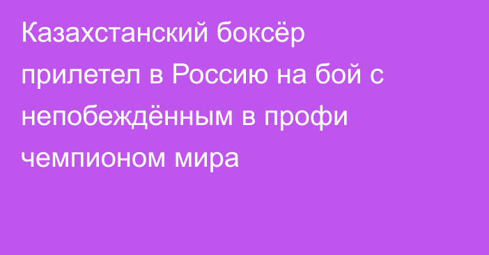 Казахстанский боксёр прилетел в Россию на бой с непобеждённым в профи чемпионом мира