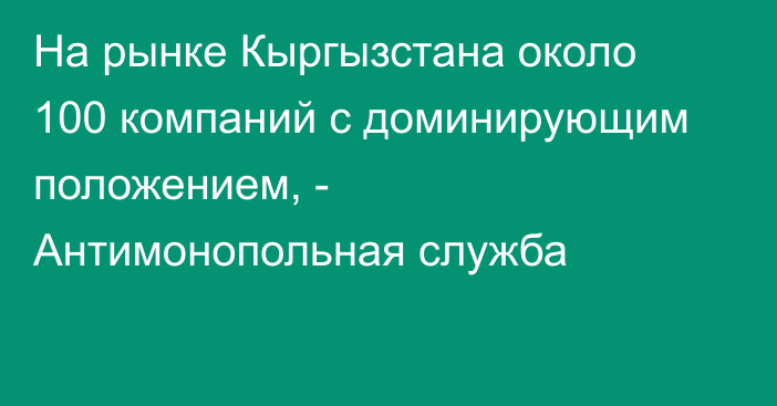 На рынке Кыргызстана около 100 компаний с доминирующим положением, - Антимонопольная служба