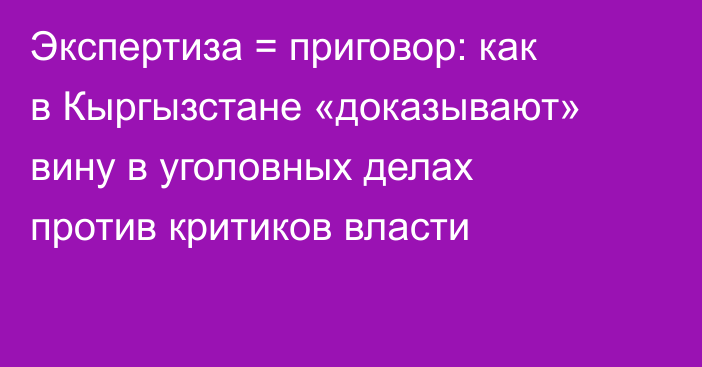 Экспертиза = приговор: как в Кыргызстане «доказывают» вину в уголовных делах против критиков власти