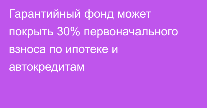 Гарантийный фонд может покрыть 30% первоначального взноса по ипотеке и автокредитам