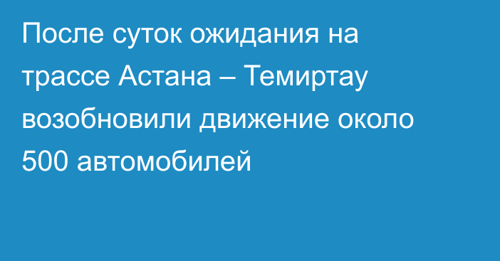 После суток ожидания на трассе Астана – Темиртау возобновили движение около 500 автомобилей