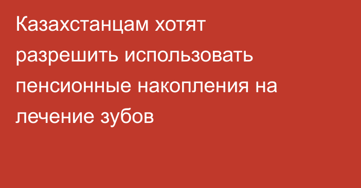 Казахстанцам хотят разрешить использовать пенсионные накопления на лечение зубов