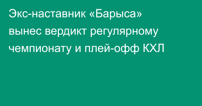 Экс-наставник «Барыса» вынес вердикт регулярному чемпионату и плей-офф КХЛ