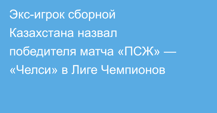 Экс-игрок сборной Казахстана назвал победителя матча «ПСЖ» — «Челси» в Лиге Чемпионов