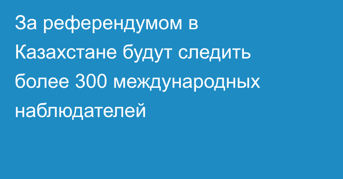 За референдумом в Казахстане будут следить более 300 международных наблюдателей
