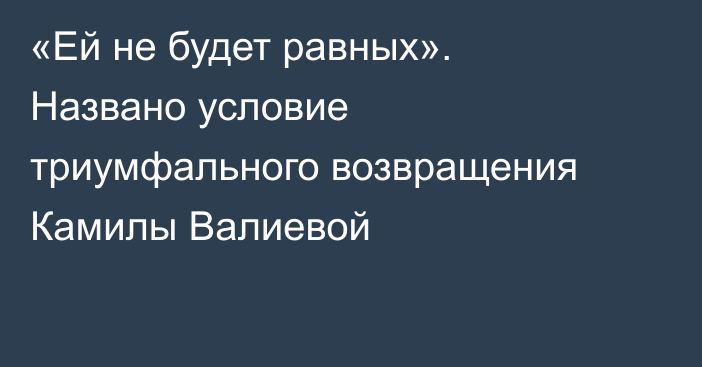 «Ей не будет равных». Названо условие триумфального возвращения Камилы Валиевой