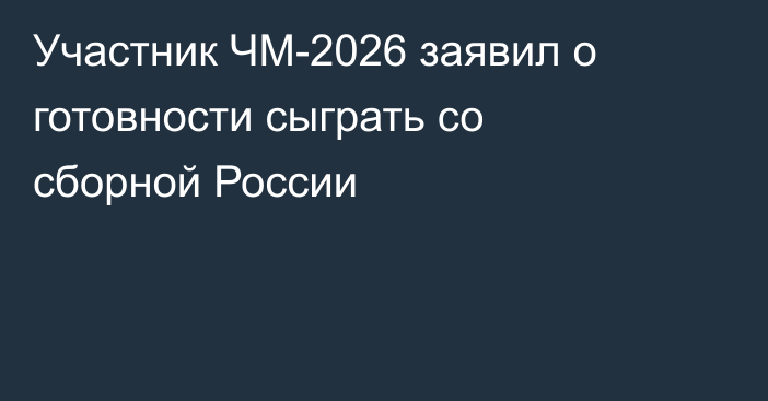 Участник ЧМ-2026 заявил о готовности сыграть со сборной России