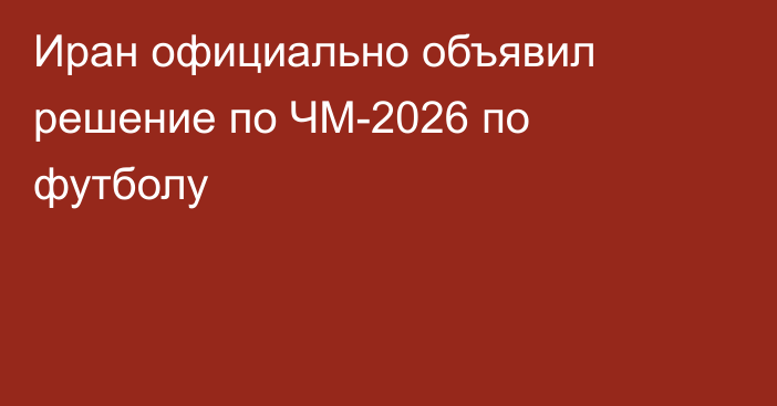 Иран официально объявил решение по ЧМ-2026 по футболу