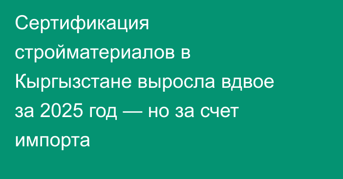Сертификация стройматериалов в Кыргызстане выросла вдвое за 2025 год — но за счет импорта