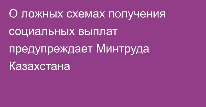 О ложных схемах получения социальных выплат предупреждает Минтруда Казахстана