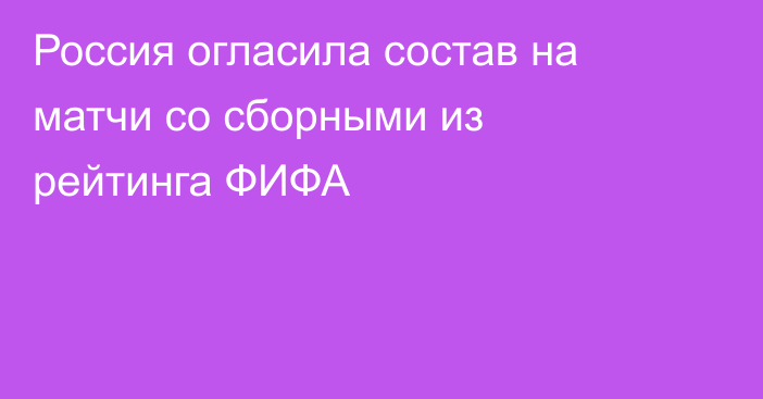 Россия огласила состав на матчи со сборными из рейтинга ФИФА